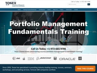 Portfolio Management
Fundamentals Training
Call Us Today: +1-972-665-9786
https://www.tonex.com/training-courses/portfolio-management-fundamentals-training/
TAKE THIS COURSE
Since 1993, Tonex has specialized in providing industry-leading training, courses, seminars,
workshops, and consulting services. Fortune 500 companies certified.
 