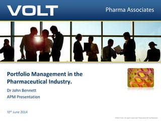©2012 Volt. All rights reserved. Proprietary & Confidential.
Portfolio Management in the
Pharmaceutical Industry.
Dr John Bennett
APM Presentation
!0th June 2014
 