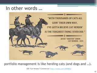 In other words …
portfolio management is like herding cats (and dogs and …).
EDS “Cat Herders” Commercial: http://vimeo.com/59098832
10
 