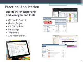 Utilize PPPM Reporting
and Management Tools
• Microsoft Project
• Genius Project
• CA Clarity PPM
• Basecamp
• Teamwork
• And many others!
21
Practical Application
 