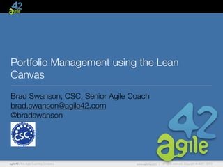 agile42 | The Agile Coaching Company www.agile42.com | All rights reserved. Copyright © 2007 - 2013
Portfolio Management using the Lean
Canvas
Brad Swanson, CSC, Senior Agile Coach
brad.swanson@agile42.com
@bradswanson
 