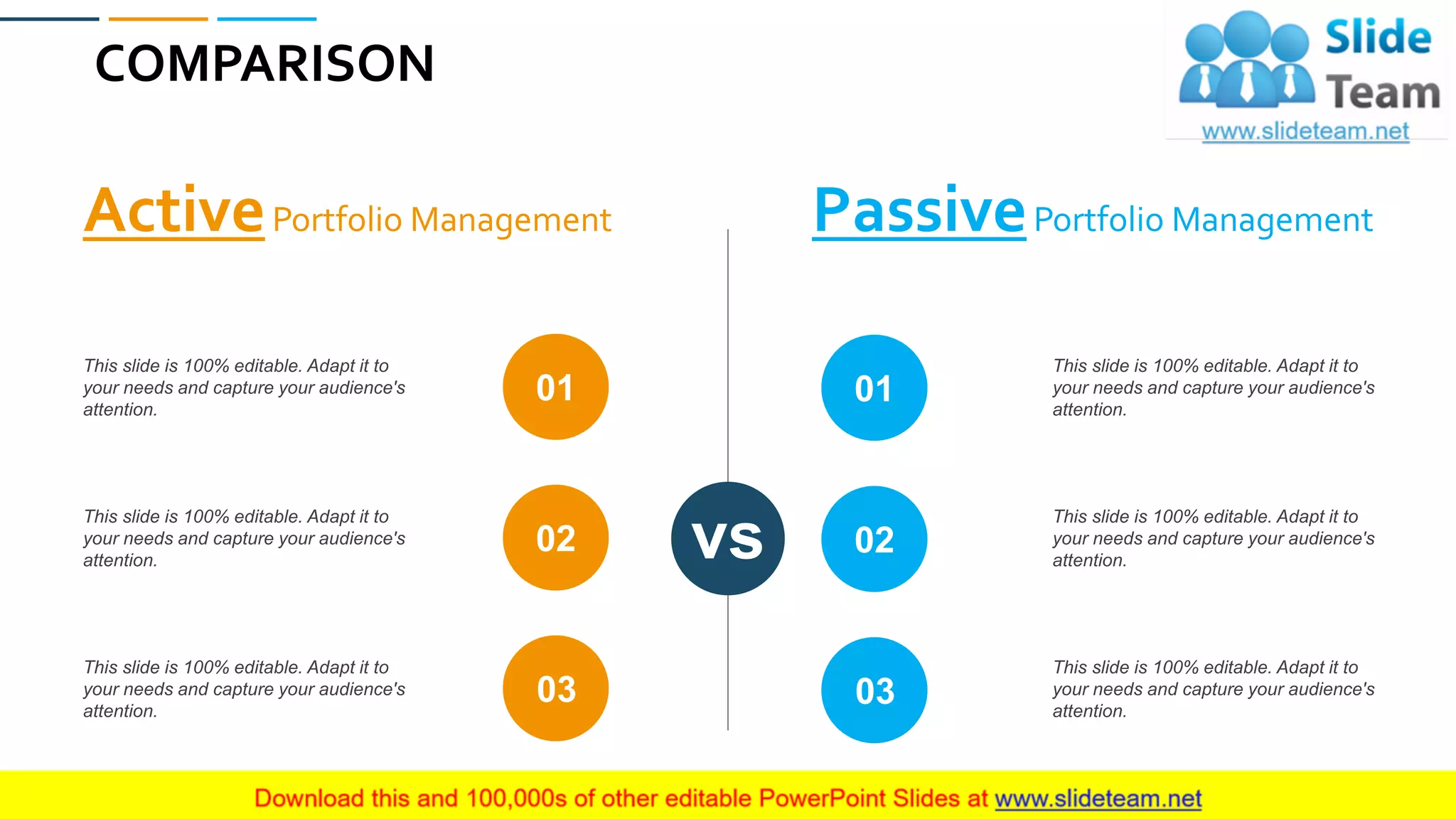 COMPARISON
65
ActivePortfolio Management PassivePortfolio Management
vs
This slide is 100% editable. Adapt it to
your needs and capture your audience's
attention.
This slide is 100% editable. Adapt it to
your needs and capture your audience's
attention.
This slide is 100% editable. Adapt it to
your needs and capture your audience's
attention.
This slide is 100% editable. Adapt it to
your needs and capture your audience's
attention.
This slide is 100% editable. Adapt it to
your needs and capture your audience's
attention.
This slide is 100% editable. Adapt it to
your needs and capture your audience's
attention.
01
02
03
02
03
01
 