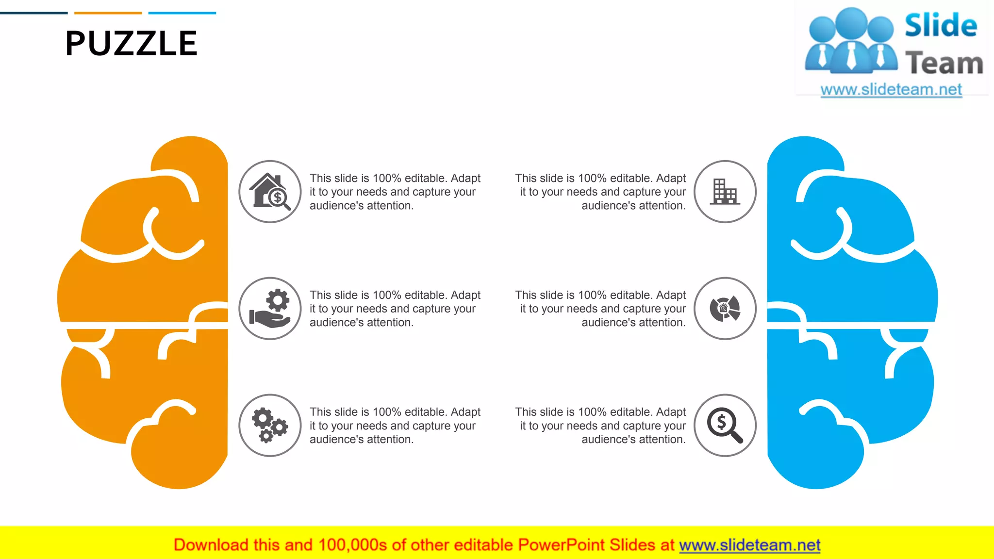 PUZZLE
68
This slide is 100% editable. Adapt
it to your needs and capture your
audience's attention.
This slide is 100% editable. Adapt
it to your needs and capture your
audience's attention.
This slide is 100% editable. Adapt
it to your needs and capture your
audience's attention.
This slide is 100% editable. Adapt
it to your needs and capture your
audience's attention.
This slide is 100% editable. Adapt
it to your needs and capture your
audience's attention.
This slide is 100% editable. Adapt
it to your needs and capture your
audience's attention.
 