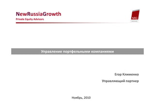 NewRussiaGrowth
Private Equity Advisors




                    Управление портфельными компаниями




                                                         Егор Клименко
                                                 Управляющий партнер



                                  Ноябрь, 2010
 