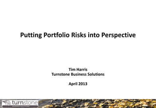 Putting Portfolio Risks into Perspective



                  Tim Harris
          Turnstone Business Solutions

                   April 2013
 