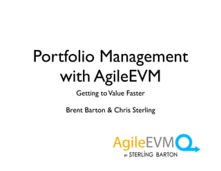 Portfolio Management
with AgileEVM
Getting toValue Faster
Brent Barton & Chris Sterling
 
