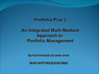 Portfolio Plus 2 An Integrated Multi-Medium Approach to  Portfolio Management Synchronized access over WAP/APP/WEB/IVR/SMS 