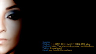 Contatos
Telefone: (11) 97577-1813 vivo (11) 99492-2760 claro
Facebook: https://www.facebook.com/marybaraldimakeup
Twitter: @marybaraldi
E-mail: marybaraldi@hotmail.com
 