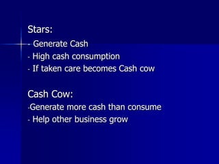 Stars:
- Generate Cash
- High cash consumption
- If taken care becomes Cash cow
Cash Cow:
-Generate more cash than consume
- Help other business grow
 
