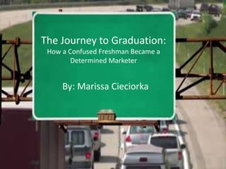 The Journey to Graduation:
How a Confused Freshman Became a
Determined Marketer
By: Marissa Cieciorka
 