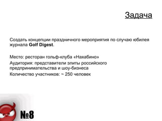 Задача Создать концепции праздничного мероприятия по случаю юбилея журнала  Golf Digest . Место: ресторан гольф-клуба «Нахабино» Аудитория: представители элиты российского предпринимательства и шоу-бизнеса Количество участников:  ~  250 человек  
