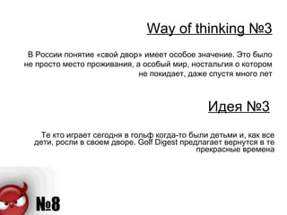 Идея № 3 Те кто играет сегодня в гольф когда-то были детьми и, как все дети, росли в своем дворе.  Golf Digest  предлагает вернутся в те прекрасные времена Way of thinking  № 3 В России понятие «свой двор» имеет особое значение. Это было не просто место проживания, а особый мир, ностальгия о котором не покидает, даже спустя много лет 