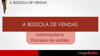 A BÚSSOLA DE VENDAS
Informações e
Processo de vendas
6. BÚSSOLA DE VENDAS
 