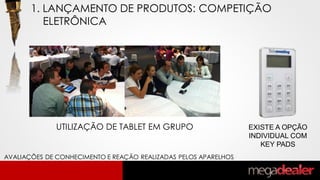 UTILIZAÇÃO DE TABLET EM GRUPO EXISTE A OPÇÃO
INDIVIDUAL COM
KEY PADS
AVALIAÇÕES DE CONHECIMENTO E REAÇÃO REALIZADAS PELOS APARELHOS
1. LANÇAMENTO DE PRODUTOS: COMPETIÇÃO
ELETRÔNICA
 