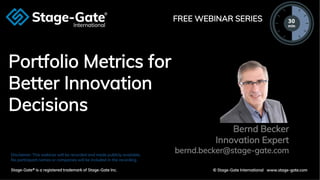 Private and Confidential
© 2020 Stage-Gate International
Portfolio Metrics for
Better Innovation
Decisions
Bernd Becker
Innovation Expert
bernd.becker@stage-gate.comDisclaimer: This webinar will be recorded and made publicly available.
No participant names or companies will be included in the recording.
Stage-Gate® is a registered trademark of Stage-Gate Inc. © Stage-Gate International www.stage-gate.com
FREE WEBINAR SERIES
 