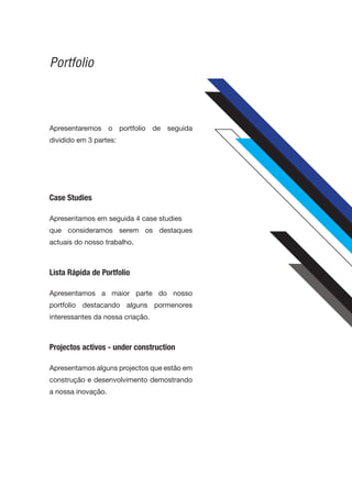 Portfolio



Apresentaremos o portfolio de seguida
dividido em 3 partes:




Case Studies

Apresentamos em seguida 4 case studies
que consideramos serem os destaques
actuais do nosso trabalho.



Lista Rápida de Portfolio

Apresentamos a maior parte do nosso
portfolio destacando alguns pormenores
interessantes da nossa criação.



Projectos activos - under construction

Apresentamos alguns projectos que estão em
construção e desenvolvimento demostrando
a nossa inovação.
 