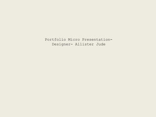 Portfolio Micro Presentation-
   Designer- Allister Jude
 