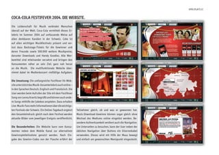 spielplatz.cc


COCa-COLa festifever 2004. die weBsite.
die leidenschaft für Musik verbindet Menschen
überall auf der welt. coca-cola vermittelt dieses er-
lebnis im sommer 2004 auf umfassende weise auf
allen denkbaren kanälen in der schweiz. coke ist
auf allen wichtigen Musikfestivals präsent und ver-
lost dazu backstage-tickets für die gewinner und
deren Freunde sowie 500.000 weitere Musikpreise,
darunter downloads und handy goodies. alle wer-
bemittel sind miteinander verzahnt und bringen den
konsumenten näher an sein ziel: ganz nah heran
an die Musik. die multifunktionale website über-
nimmt dabei im Medienkonzert vielfältige aufgaben.

die umsetzung: die umfangreiche Festifever 04-web-
site unterstützt das Musik-gesamterlebnis auch online –
in den sprachen deutsch, englisch und Französisch. die
user werden beim aufrufen der site mit dem Festifever
song von lenny kravitz begrüßt und können auch ande-
re songs mithilfe der jukebox anspielen. dazu erhalten
live-Musik-Fans mehr informationen über die wichtigs-
ten Festivals der schweiz. ein online-tagebuch ergänzt    teilnehmer gleich, ob und was er gewonnen hat.
den gesamteindruck: gleich nach dem Festival werden       Music-download-gewinne können sogar gleich ohne
aktuelle bilder vom jeweiligen ereignis veröffentlicht.   wechsel des Mediums online eingelöst werden. be-
                                                          sondere aufmerksamkeit verdient auch die navigation.
die Besonderheiten: die website kann vom konsu-           um unterseiten zu besuchen, kann der user neben der
menten neben dem Mobile kanal zur alternativen            üblichen navigation über buttons ein gitarrenkabel
gewinnspielteilnahme genutzt werden. nach ein-            verwenden. dieses wird mit hilfe der Maus bewegt
gabe des gewinn-codes von der Flasche erfährt der         und einfach am gewünschten Menüpunkt eingesteckt.
 