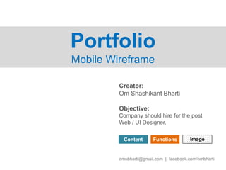 Creator:
Om Shashikant Bharti
Objective:
Company should hire for the post
Web / UI Designer.
Content Functions Image
Portfolio
Mobile Wireframe
omsbharti@gmail.com | facebook.com/ombharti
 
