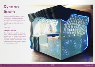 07 Mohame Hammad Architectural Portfolio 2011 - 2012 - 2013 - 2014 - 2015 - 2016 Academic Competition Professional
Dynamo
Booth
Location: MUST University, Egypt
Typology: Commercial Booth
Phase: Profisonal /Cosign Group
Role: Design and Implementa-
tion
Year: 2014
Design Concept
The design is based on computa-
tional coding design system, the
design built by Rhino-Grasshopper
software.The project duration was
3 weeks design, fabrication and
implementation, the booth is design
for a small indoor cafe.
 
