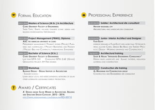Professional ExprerienceFormal Education
Award / Certificates
Cairo University Faculty of Engineering
Thesis Topic: Kinetic facades towards iconic design and
building environmental performance
Hikystep mostakbl city
Architectural and landscape site consultant
AUC the american university in cairo
Prequrment management / Fisability studies /Project Plan-
ning and controlling / Project Budgeting and Finance
/ Project Bids and Contracts / nternational Standards
Flair Egypt
interior designer at Flair-Egypt with more than 12 projects
from allover Cairo, Design Bid Build and Turnkey Proj-
ects ( Design - Working drawings and Construction )
Cairo University Faculty of Engineering
Last year GPA: 3.3 Cumulative GPA: 2.62 (Good)
Graduation project: A+ First ranked
Saleh & Hegab “Integrated Engineering Consultancy”
Design rules landscape and Islamic patterns, insulation
materials and construction
Bauhaus Dessau - Dessau Institute of Architecture
- Summer school -
Learn about local and intercontinental networks of solar
other alternative sustainable energy production.
Al Maghrabi for Construction group
Construction and Engineering site consultant
A’ Design award Silver Winner in Architecture, Building
and Structure Design Category, 2013 - 2014.
http://www.adesignaward.com/design.php?ID=30710
Masters of Science (M.Sc.) in Architecture Soldier/ Architectural site consultant
Junior- Interior Architect and Designer
Architectural training
Construction site training
Project Management (PRMG), Diploma
Bachelor of Science (B.Sc.)
Workshop
2015-2016 Apr 2015-Mar 2016
Apr 2014-Jan 2015
Aug-Sept 2011
Apr 2015-Mar 2016
2013-2014
2008-2013
Jul 2011
 