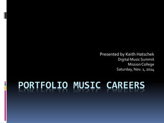 Presented by Keith Hatschek 
Digital Music Summit 
Mission College 
Saturday, Nov. 1, 2014 
PORTFOLIO MUSIC CAREERS 
 