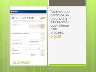 Tuvimos que
          crearnos un
          blog, para
          ello tuvimos
          que rellenar
          este
          proceso.
          ÍNDICE




BLOGGER
 