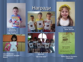 Награди


                                              Катя Колева
       Веселин                                 Нова Загора
      Бояджиев
     изд.”Анубис ”




                        Конкурс за детска
Цеца Бойнова –              рисунка
поощрителна награда -
                         “Детство мое”      Баба Марта бързала -
Варна
                                                 Севлиево
 