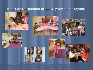 В детската градина играем, учим и се трудим
 