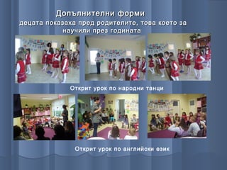 Допълнителни форми
децата показаха пред родителите, това което за
            научили през годината




             Открит урок по народни танци




               Открит урок по английски език
 