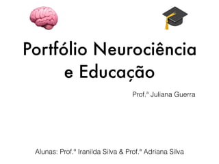 Portfólio Neurociência
e Educação
Alunas: Prof.ª Iranilda Silva & Prof.ª Adriana Silva
Prof.ª Juliana Guerra
 