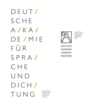 D E U T
S C H E
A K A
D E M I E
F Ü R
S P R A
C H E
U N D
D I C H
T U N G
Das alte Logo,
welches seit über
fünfzig Jahren
Verwendung
findet
Das neue Logo
für die Deutsche
Akademie für
Sprache und
Dichtung
 