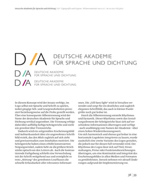D A DEUTSCHE AKADEMIE
FÜR SPRACHE UND DICHTUNG
D A DEUTSCHE AKADEMIE
FÜR SPRACHE UND DICHTUNG
D A DEUTSCHE AKADEMIE
FÜR SPRACHE UND DICHTUNG
D A DEUTSCHE AKADEMIE
FÜR SPRACHE UND DICHTUNG
D A DEUTSCHE AKADEMIE
FÜR SPRACHE UND DICHTUNG
D A DEUTSCHE AKADEMIE
FÜR SPRACHE UND DICHTUNG
D A DEUTSCHE AKADEMIE
FÜR SPRACHE UND DICHTUNG
3938
Deutsche Akademie für Sprache und Dichtung / LP / Typografie und Layout / Wintersemester 2011/12 / 18.10.2011 bis jetzt
In diesem Konzept wird der Ansatz verfolgt, im
Logo selbst mit Sprache und Schrift zu spielen,
wobei gängige Seh- und Lesegewohnheiten provo-
ziert beziehungsweise auf die Probe gestellt werden.
Über eine konsequente Silbentrennung wird der
Name der deutschen Akademie für Sprache und
Dichtung vertikal angeordnet. Die Trennung erfolgt
dabeiüber auffällig farbigeSchrägstriche und nicht
wie gewohnt über Trennstriche.
Dadurch wird ein zeitgemäßes Erscheinungsbild
und Aufmerksamkeit über ein ungewohntes Schrift-
bild erzielt, das den Blick zugleich auf sich zieht
und gewissermaßen zum Innehalten motiviert. Die
Schrägstriche haben einen erhöht konstruierten
Neigungswinkel, zudem hebt sie diegrößereStrich-
stärkeoptischvon den Lettern ab. Auch die kontras-
tierende Farbgebung schließt eine Verwechslung
mit der Schrift weitgehend aus und ermöglicht so
trotz „Störung“ des gewohnten Leseflusses die
schnelle Erfassbarkeit aller relevanten Informati-
onen. Die „Gill Sans light“ wird in Versalien ver-
wendet und sorgt für ein deutliches und zugleich
elegantes Schriftbild, das auch in kleiner Punkt-
größe noch gut lesbar ist.
Durch die Silbentrennung entsteht Rhythmus
und Dynamik. Dieser Rhythmus sowie das Gestal-
tungselement der Schrägstriche lässt sich auf ver-
schiedene Informationen übertragen und verfügt
- auch unabhängig vom Namen der Akademie - über
einen hohen Wiedererkennungswert.
Um sich harmonisch und ebenso gut lesbar in eine
horizontale Logoleiste integrieren zu lassen, wurde
zusätzlich eine zweite Variante des Logos gestaltet,
die jedoch nur für diesen Fall verwendet wird. Der
Rhythmus des Logos lässt sich auf Titel, Veran-
staltungen, Preise oder Funktionsbezeichnungen
übertragen, um eine Kontinuität und Integrität des
Erscheinungsbildes in allen Medien und Formaten
zu gewährleisten. Derzeit nehmen wir aktuell Ände-
rungen aufgrund der Implementierung vor.
 
