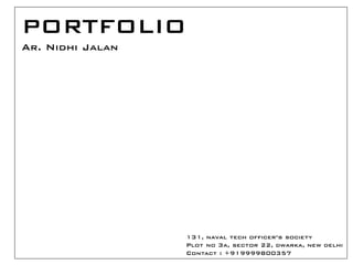 PORTFOLIO
Ar. Nidhi Jalan
131, naval tech officer’s society
Plot no 3a, sector 22, dwarka, new delhi
Contact : +919999800357
 