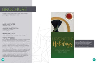 BROCHURE
Create a brochure on any topic with duplex
printing and at least one fold.
DATE COMPLETED
COURSE | INSTRUCTOR
December 3, 2016
COMM 130: Visual Media
Bianca Rodriguez
PROGRAMS USED
Adobe Illustrator, Adobe Photoshop, Adobe InDesign
DESIGN PROCESS
First, I came up with the idea to do a brochure as an advertorial
insert for a fictional magazine. I knew I wanted to create a
layered effect with the folds, so I sketched out what I wanted it
to look like when folded completely. I then cut out small pieces
of paper in the shape of each of the layers and taped them
together to figure out how the layout needed to be organized.
Next, I took photographs of my holiday place settings. I used
Photoshop for cropping and enhancement. I then created a
title of the brochure and a logo for the fictional magazine using
Photoshopa and Illustrator. I found products to advertise in my
brochure and gathered information and photos of them.
The preliminary phase complete, I created my initial draft in
InDesign using placeholder text. I printed a half-size draft to
make sure everything aligned correctly. Then I added in the
correct text and made all remaining adjustments.
21 22
This is a digital approximation of the
front of the brochure when folded.
The following pages show the
ready-to-print spread on both sides,
including bleed and margins.
 