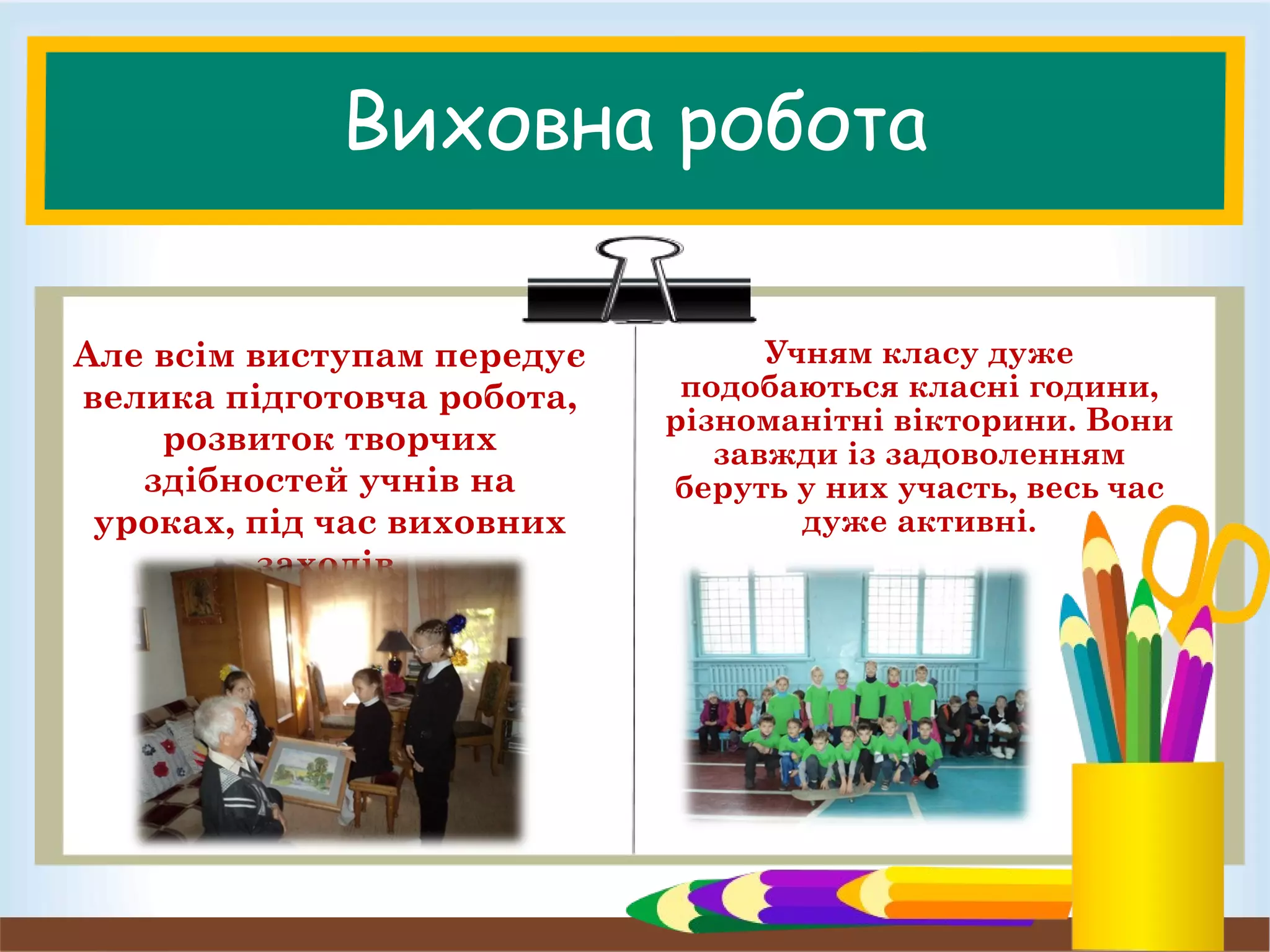 Виховна робота
Але всім виступам передує
велика підготовча робота,
розвиток творчих
здібностей учнів на
уроках, під час виховних
заходів.
Учням класу дуже
подобаються класні години,
різноманітні вікторини. Вони
завжди із задоволенням
беруть у них участь, весь час
дуже активні.
 