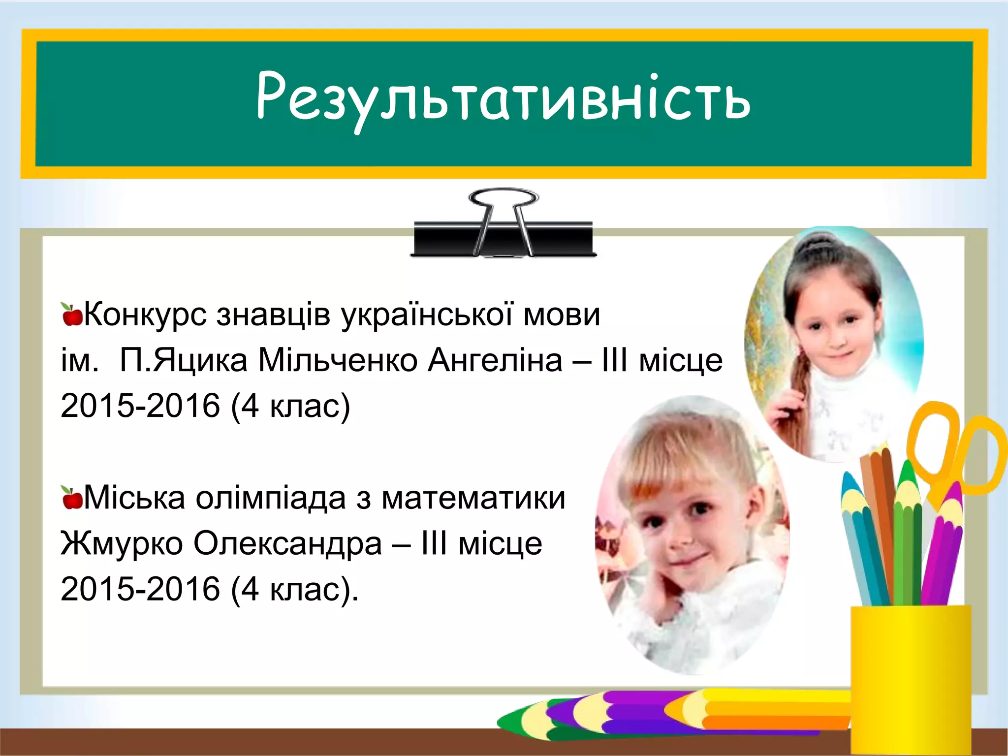 Результативність
Конкурс знавців української мови
ім. П.Яцика Мільченко Ангеліна – ІІІ місце
2015-2016 (4 клас)
Міська олімпіада з математики
Жмурко Олександра – ІІІ місце
2015-2016 (4 клас).
 