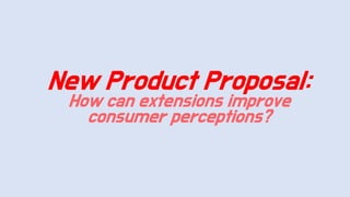 New Product Proposal:
How can extensions improve
consumer perceptions?
 