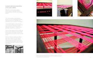 17
FURNITURE EXPLORATION:
STITCHED TABLE
Objective: To use half of a pallet’s
wood to build a side table. Explore
wood assembly methods, and material
finishes.
Above: Pallet wood and the frame assembled through the tongue and
grove method. Top: Table final construction, top surface was weaved
and stitched with heavy duty string.
The stitched table is assembled by
groove cuts and wood fitting bondings.
The least amount of hardware was
intended for the assembly of this piece.
The top wide frame is made out of 4
wood pieces with grooves. Its assembly
was intended to be pressure fitted
between each groove, however some
glue was used to have a tighter fit.
The slim legs contrast with the wider top
of the frame. They are not only screwed
to the bottom of the base, but also they
are glued to the grooves on the top wider
frame.
The top surface is made out of heavy
duty nylon string and it was stitched
from side to side trough per-drilled
holes on the very top of the top frame.
Once the stitched pattern was created a
transparent plexi glass sheet sits on top
of the frame.
 