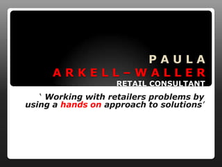 PAULA
     ARKELL–WALLER
                   RETAIL CONSULTANT
   ‘ Working with retailers problems by
using a hands on approach to solutions’
 