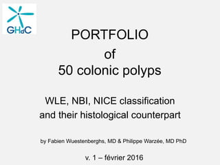of
50 colonic polyps
WLE, NBI, NICE classification
and their histological counterpart
PORTFOLIO
by Fabien Wuestenberghs, MD & Philippe Warzée, MD PhD
v. 1 – février 2016
 
