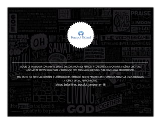 DEPOIS DE TRABALHAR COM AMBEV E DIAGEO, CHEGOU A HORA DE PERNOD. A CONCORRÊNCIA APONTARIA A AGÊNCIA QUE TERIA
A MISSÃO DE REPOSICIONAR SUAS 12 MARCAS NO PDV. TODAS COM CULTURAS, PÚBLICOSE CANAIS TÃO DIFERENTES.
COM MUITO TGI, TESTES DE HIPÓTESE E UM DISCURSO ESTRATÉGICO INÉDITO PARA O CLIENTE, VENCEMOS MAIS ESSA E NOS TORNAMOS
A AGÊNCIA OFICIAL PERNOD RICARD.

(chivas, ballantines, obsolut, jameson e + 8)

 