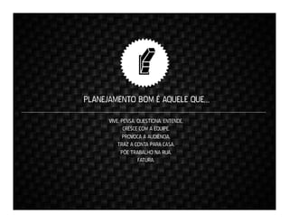PLANEJAMENTO BOM É AQUELE QUE…
VIVE. PENSA. QUESTIONA. ENTENDE.
CRESCE COM A EQUIPE.
PROVOCA A AUDIÊNCIA.
TRAZ A CONTA PARA CASA.
PÕE TRABALHO NA RUA.
FATURA.

 
