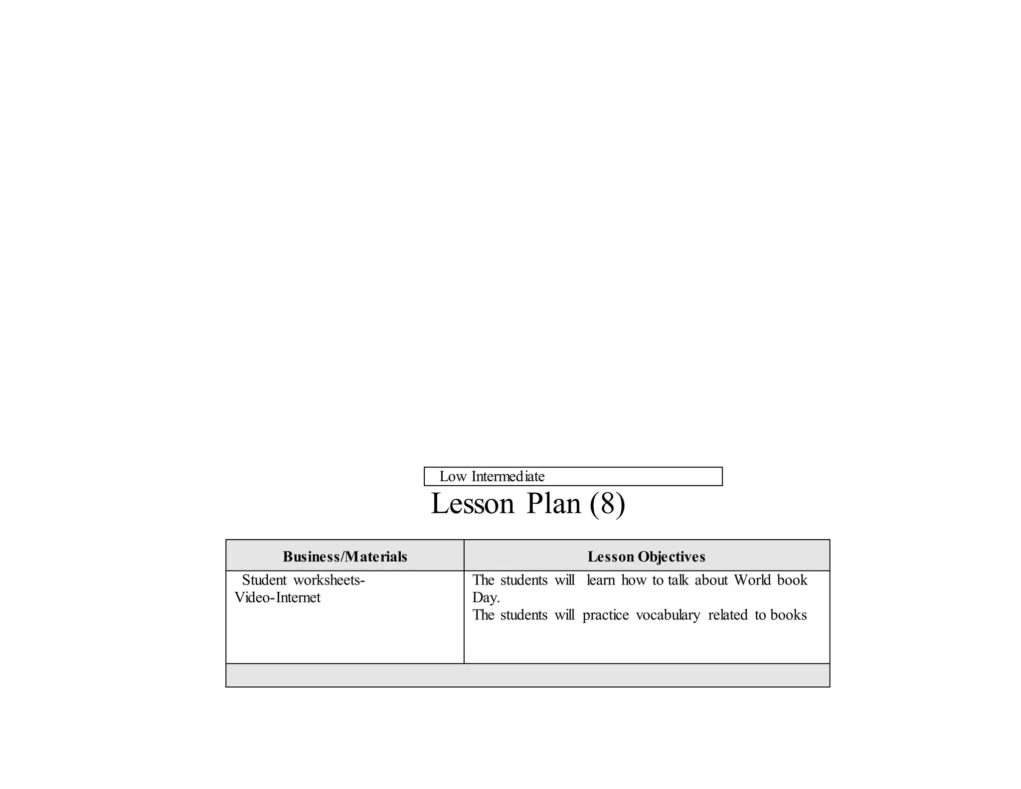 Low Intermediate
Lesson Plan (8)
Business/Materials Lesson Objectives
Student worksheets-
Video-Internet
The students will learn how to talk about World book
Day.
The students will practice vocabulary related to books
 