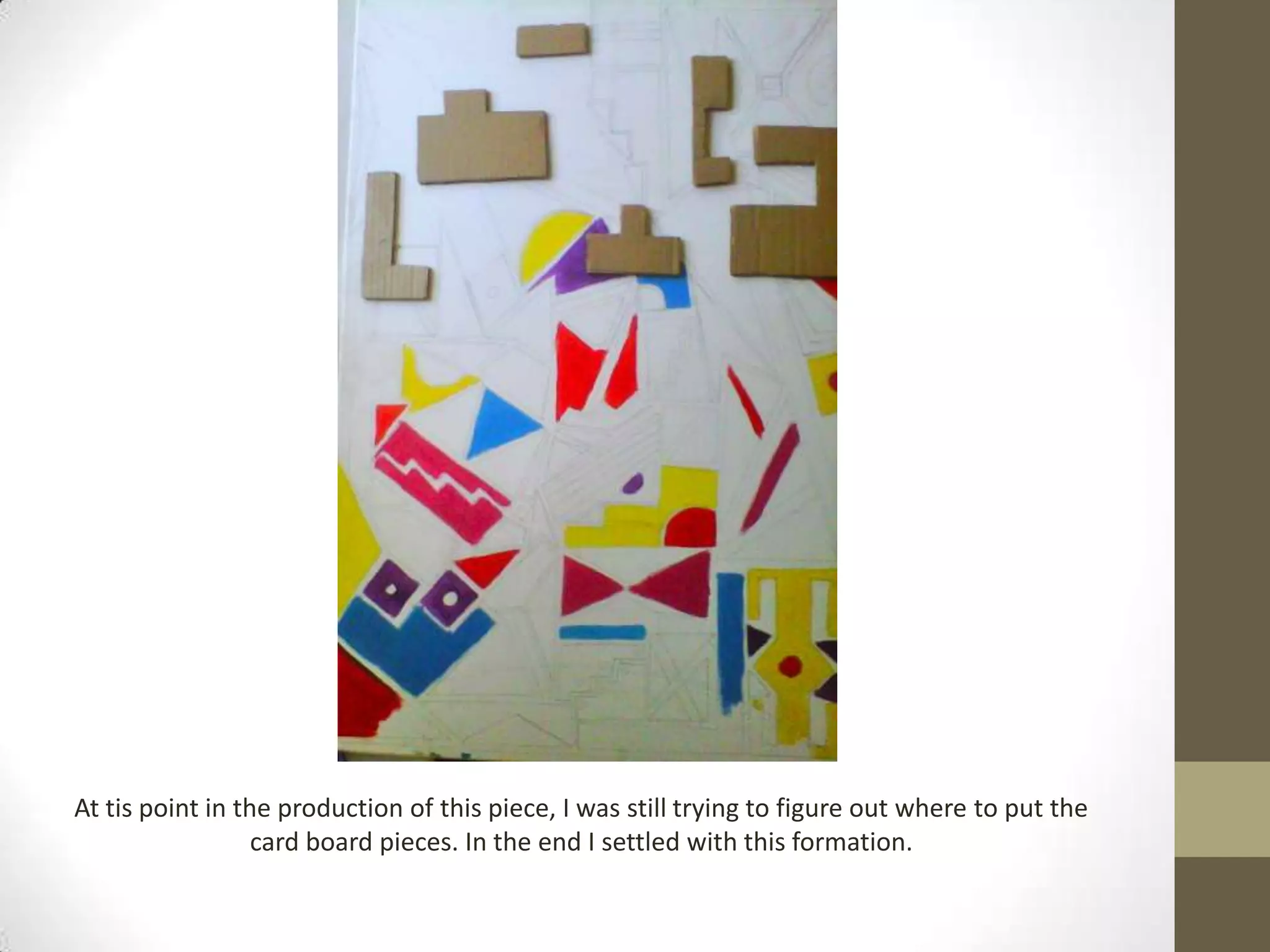 At tis point in the production of this piece, I was still trying to figure out where to put the
                  card board pieces. In the end I settled with this formation.
 