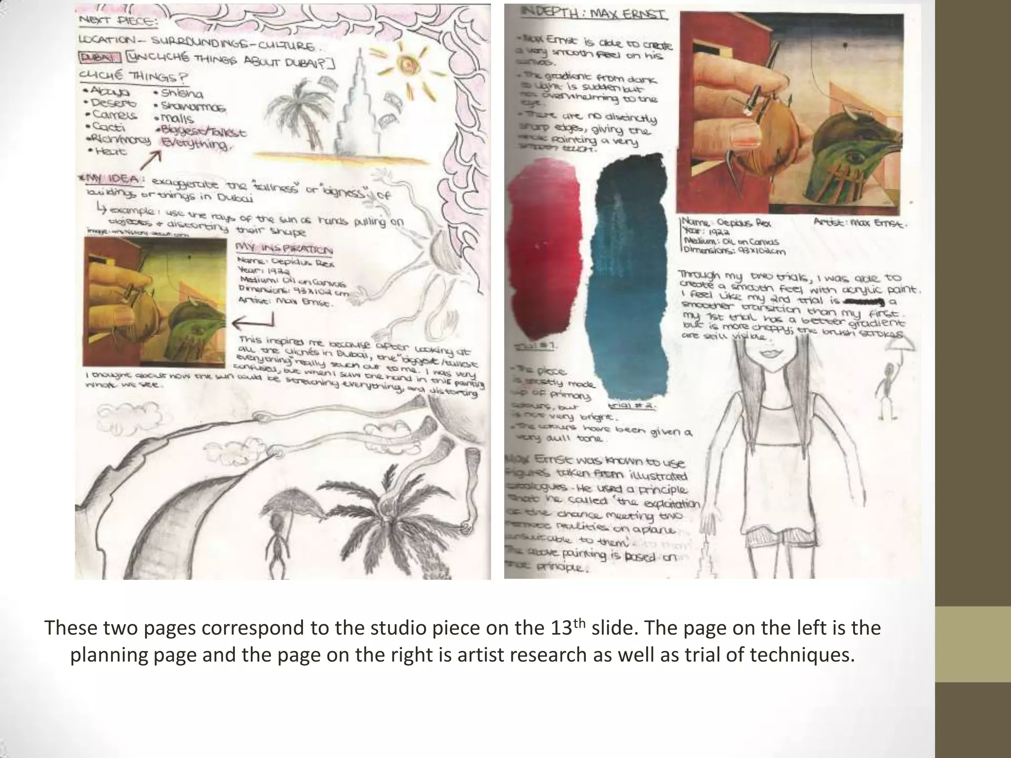 !                                               !




These two pages correspond to the studio piece on the 13th slide. The page on the left is the
  planning page and the page on the right is artist research as well as trial of techniques.
 