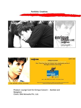 Portfolio: Creatives Product: Lounge Card for Enrique Concert -  Mumbai and Bangalore Client: DNA Networks Pvt. Ltd. 