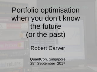 Portfolio optimisation
when you don’t know
the future
(or the past)
Robert Carver
QuantCon, Singapore
29th
September 2017
 