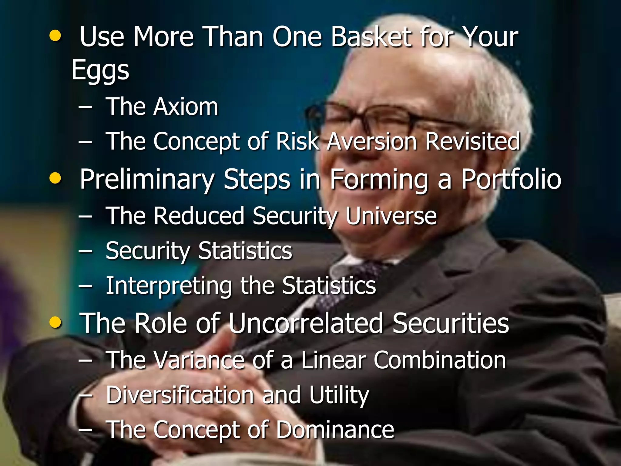  Use More Than One Basket for Your Eggs The Axiom The Concept of Risk Aversion Revisited Preliminary Steps in Forming a Portfolio The Reduced Security Universe Security Statistics Interpreting the Statistics The Role of Uncorrelated Securities The Variance of a Linear Combination Diversification and Utility The Concept of Dominance