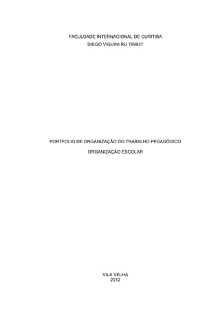 FACULDADE INTERNACIONAL DE CURITIBA
DIEGO VIGUINI RU 769937
PORTFOLIO DE ORGANIZAÇÃO DO TRABALHO PEDAGÓGICO
ORGANIZAÇÃO ESCOLAR
VILA VELHA
2012
 